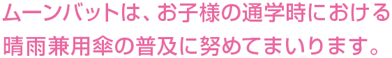 ムーンバットは、お子様の通学時における晴雨兼用傘の普及に努めてまいります。